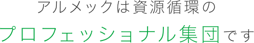 アルメックは資源循環のプロフェッショナル集団です