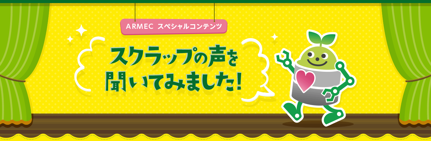 ARMECスペシャルコンテンツ スクラップの声を聞いてみました！